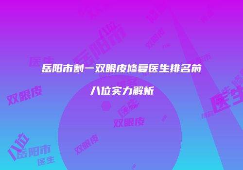 岳阳市割一双眼皮修复医生排名前八位实力解析