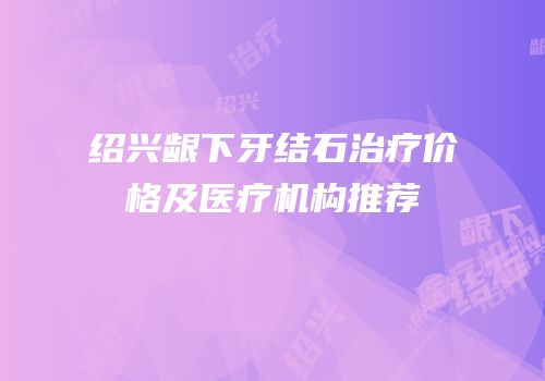 绍兴龈下牙结石治疗价格及医疗机构推荐