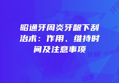 昭通牙周炎牙龈下刮治术：作用、维持时间及注意事项