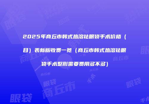 2025年商丘市韩式热溶祛眼袋手术价格（目）表新版收费一览（商丘市韩式热溶祛眼袋手术整形需要费用多不多）