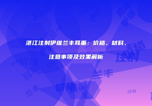湛江注射伊维兰丰耳垂：价格、材料、注意事项及效果解析