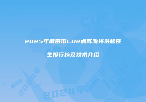 2025年莆田市CO2点阵激光洗脸医生排行榜及技术介绍