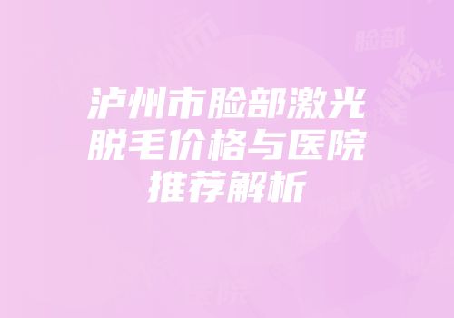 泸州市脸部激光脱毛价格与医院推荐解析