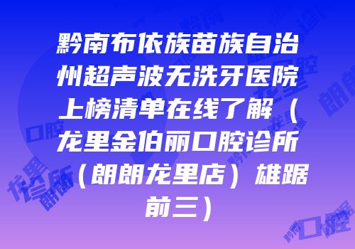 黔南布依族苗族自治州超声波无洗牙医院上榜清单在线了解（龙里金伯丽口腔诊所（朗朗龙里店）雄踞前三）