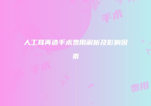 人工耳再造手术费用解析及影响因素