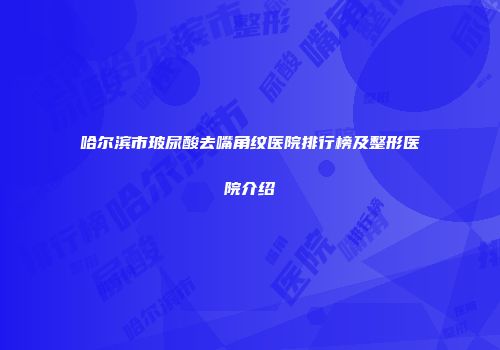哈尔滨市玻尿酸去嘴角纹医院排行榜及整形医院介绍