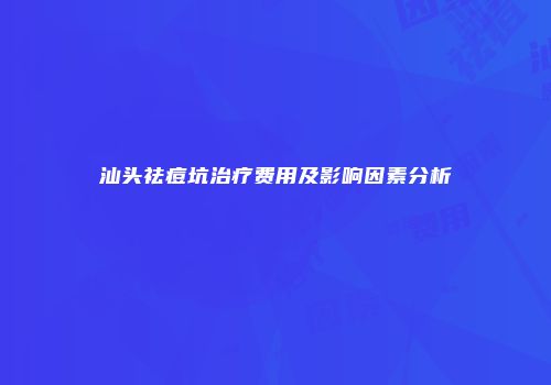 汕头祛痘坑治疗费用及影响因素分析