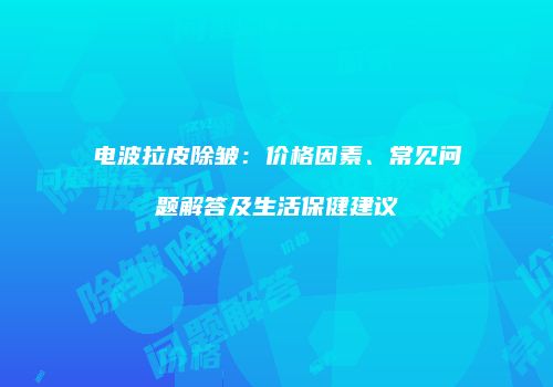 电波拉皮除皱：价格因素、常见问题解答及生活保健建议