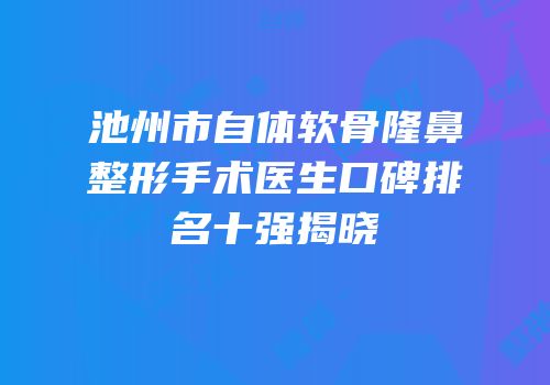 池州市自体软骨隆鼻整形手术医生口碑排名十强揭晓