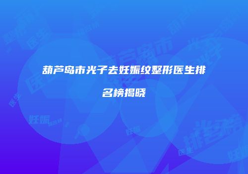 葫芦岛市光子去妊娠纹整形医生排名榜揭晓