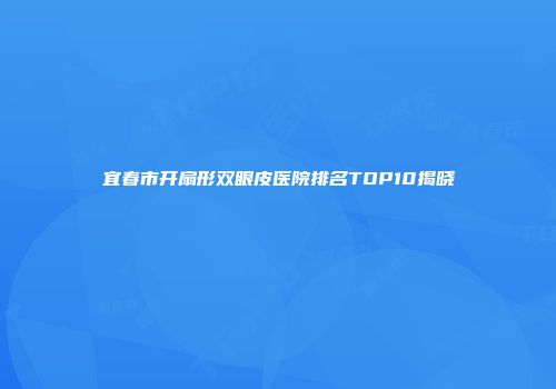 宜春市开扇形双眼皮医院排名TOP10揭晓