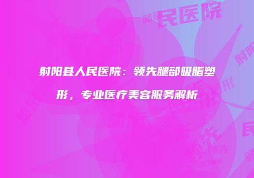 射阳县人民医院：领先腿部吸脂塑形，专业医疗美容服务解析