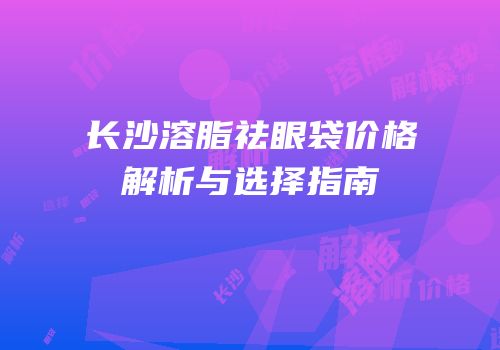 长沙溶脂祛眼袋价格解析与选择指南