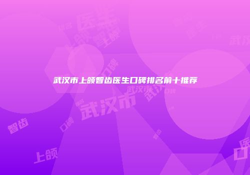 武汉市上颌智齿医生口碑排名前十推荐