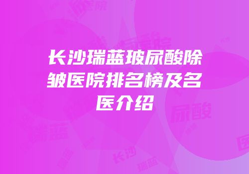 长沙瑞蓝玻尿酸除皱医院排名榜及名医介绍