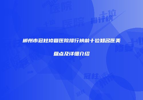 郴州市冠柱修复医院排行榜前十位知名医美盘点及详细介绍