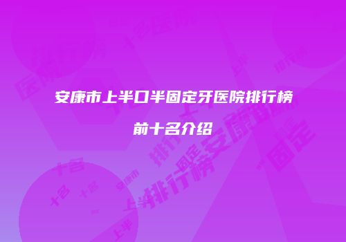 安康市上半口半固定牙医院排行榜前十名介绍