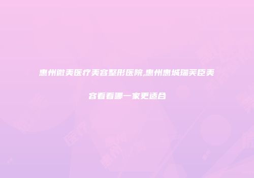 惠州微美医疗美容整形医院,惠州惠城瑞芙臣美容看看哪一家更适合