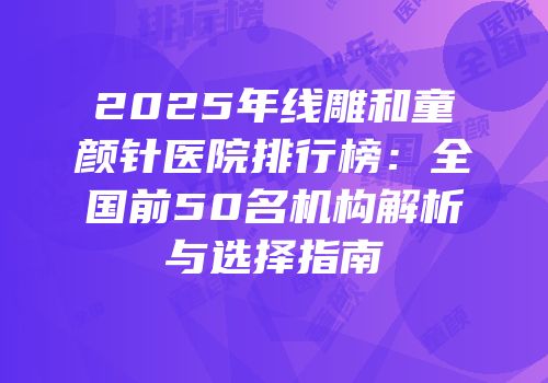2025年线雕和童颜针医院排行榜：全国前50名机构解析与选择指南