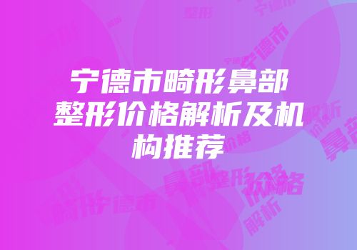 宁德市畸形鼻部整形价格解析及机构推荐