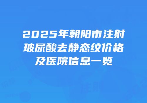 2025年朝阳市注射玻尿酸去静态纹价格及医院信息一览