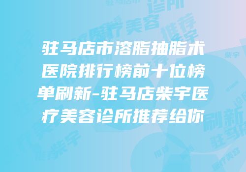 驻马店市溶脂抽脂术医院排行榜前十位榜单刷新-驻马店柴宇医疗美容诊所推荐给你