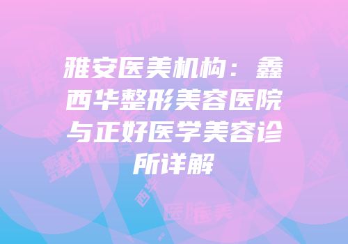 雅安医美机构：鑫西华整形美容医院与正好医学美容诊所详解
