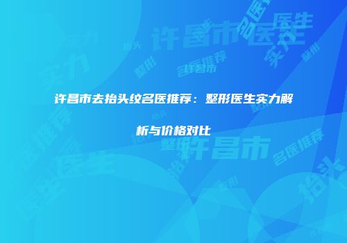 许昌市去抬头纹名医推荐：整形医生实力解析与价格对比