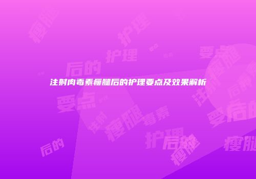 注射肉毒素瘦腿后的护理要点及效果解析