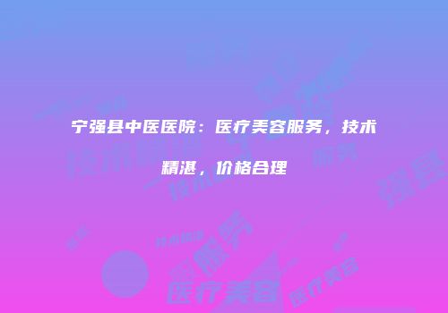 宁强县中医医院：医疗美容服务，技术精湛，价格合理