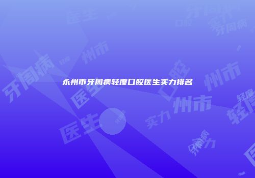 永州市牙周病轻度口腔医生实力排名