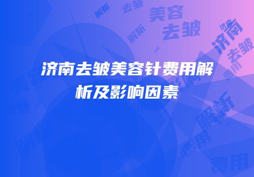 济南去皱美容针费用解析及影响因素