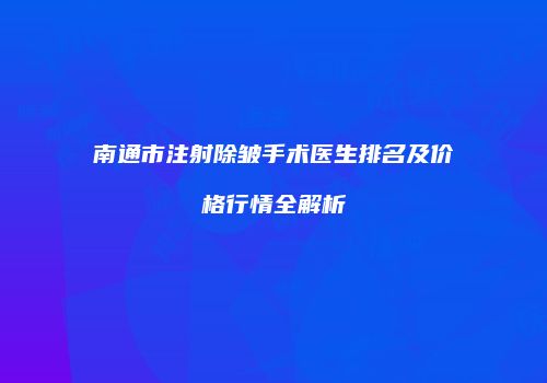 南通市注射除皱手术医生排名及价格行情全解析