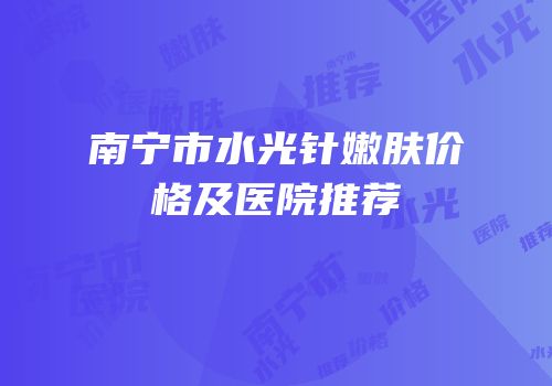 南宁市水光针嫩肤价格及医院推荐