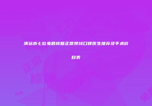 清远市七位兔唇修复正常领域口碑医生推荐及手术价目表