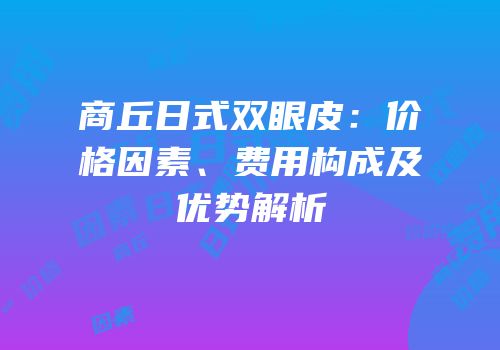 商丘日式双眼皮：价格因素、费用构成及优势解析
