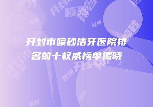 开封市喷砂洁牙医院排名前十权威榜单揭晓