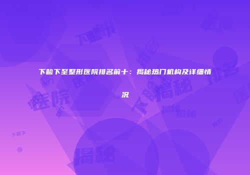 下睑下至整形医院排名前十：揭秘热门机构及详细情况