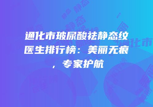 通化市玻尿酸祛静态纹医生排行榜：美丽无痕，专家护航