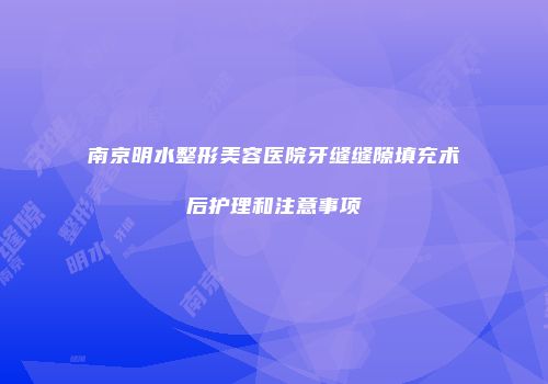 南京明水整形美容医院牙缝缝隙填充术后护理和注意事项