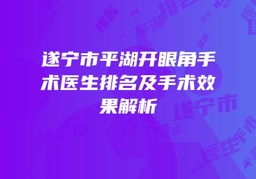 遂宁市平湖开眼角手术医生排名及手术效果解析