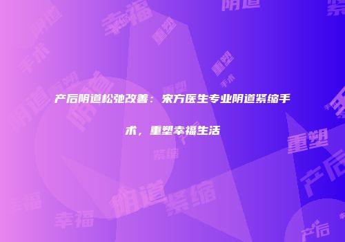 产后阴道松弛改善：宋方医生专业阴道紧缩手术，重塑幸福生活