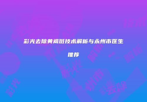 彩光去除黄褐斑技术解析与永州市医生推荐