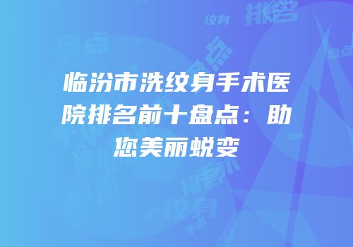 临汾市洗纹身手术医院排名前十盘点：助您美丽蜕变