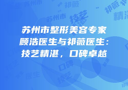 苏州市整形美容专家顾浩医生与祁薇医生：技艺精湛，口碑卓越
