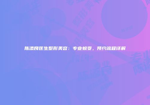 陈添良医生整形美容：专业蜕变，预约流程详解