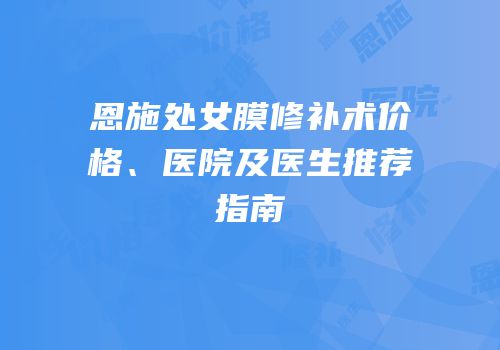 恩施处女膜修补术价格、医院及医生推荐指南