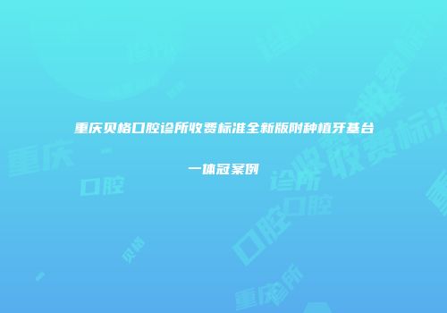重庆贝格口腔诊所收费标准全新版附种植牙基台一体冠案例