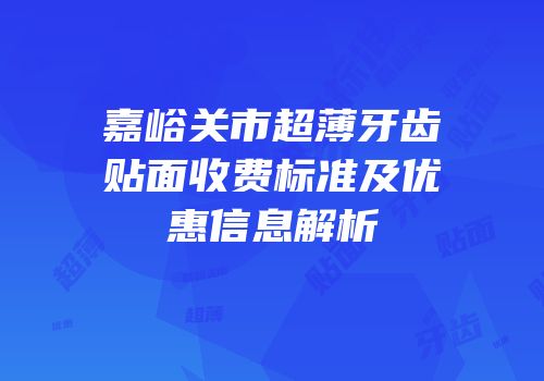嘉峪关市超薄牙齿贴面收费标准及优惠信息解析