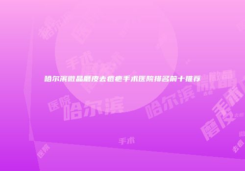 哈尔滨微晶磨皮去痘疤手术医院排名前十推荐
